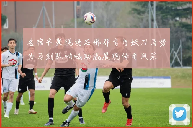 名宿齐聚现场石佛邓肯与妖刀马努为马刺队呐喊助威展现传奇风采