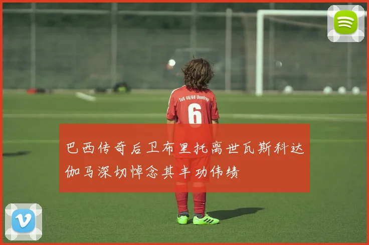 巴西传奇后卫布里托离世瓦斯科达伽马深切悼念其丰功伟绩