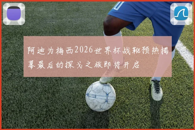 阿迪为梅西2026世界杯战靴预热揭幕最后的探戈之旅即将开启