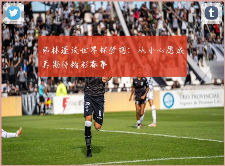 弗林蓬谈世界杯梦想：从小心愿成真期待精彩赛事