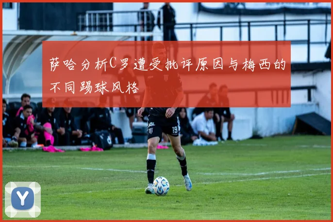 萨哈分析C罗遭受批评原因与梅西的不同踢球风格