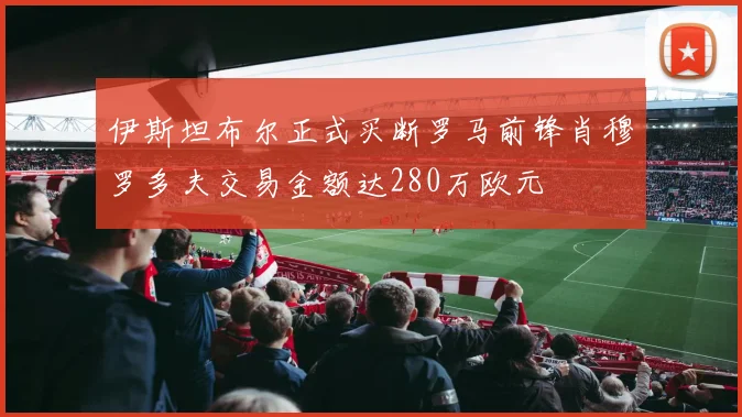 伊斯坦布尔正式买断罗马前锋肖穆罗多夫交易金额达280万欧元