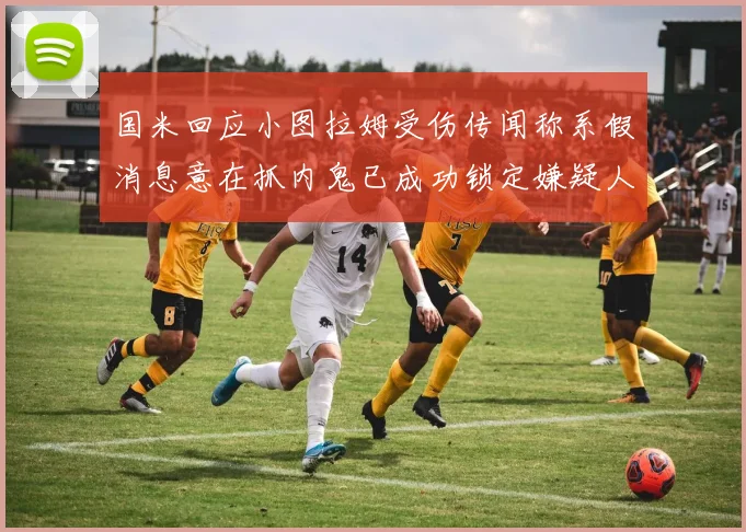 国米回应小图拉姆受伤传闻称系假消息意在抓内鬼已成功锁定嫌疑人