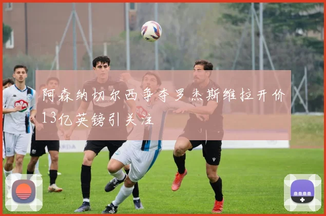 阿森纳切尔西争夺罗杰斯维拉开价13亿英镑引关注