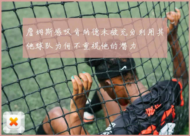 詹姆斯感叹肯纳德未被充分利用其他球队为何不重视他的潜力