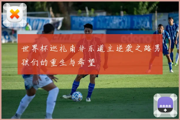 世界杯巡礼南非东道主逆袭之路男孩们的重生与希望