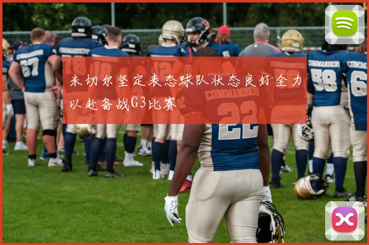 米切尔坚定表态球队状态良好全力以赴备战G3比赛