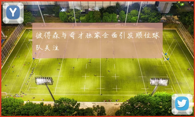 彼得森与奇才独家会面引发顺位球队关注