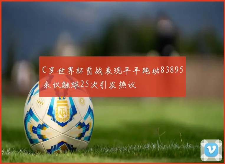 C罗世界杯首战表现平平跑动83895米仅触球25次引发热议