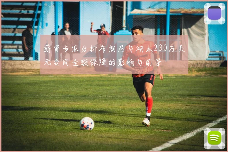 薪资专家分析布朗尼与湖人230万美元合同全额保障的影响与前景