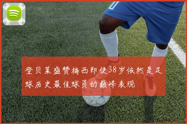 登贝莱盛赞梅西即使38岁依然是足球历史最佳球员的巅峰表现